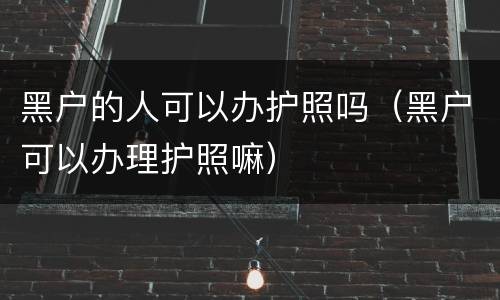 黑户的人可以办护照吗（黑户可以办理护照嘛）