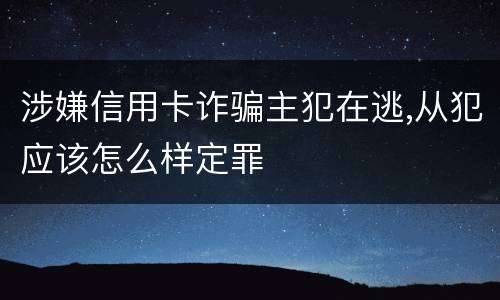 涉嫌信用卡诈骗主犯在逃,从犯应该怎么样定罪
