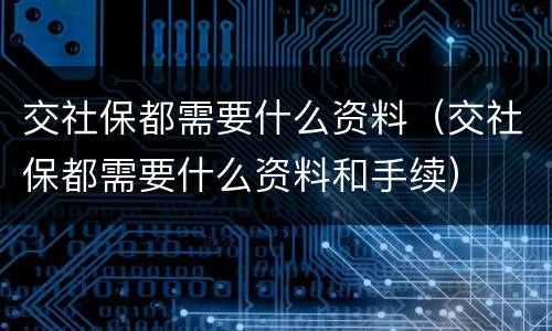 交社保都需要什么资料（交社保都需要什么资料和手续）