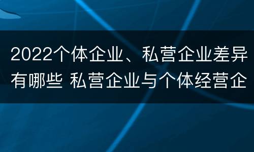 2022个体企业、私营企业差异有哪些 私营企业与个体经营企业的区别