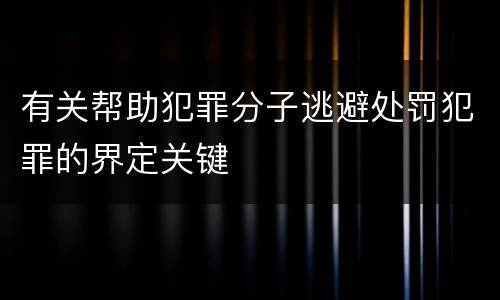 有关帮助犯罪分子逃避处罚犯罪的界定关键