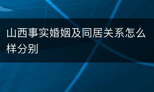 山西事实婚姻及同居关系怎么样分别