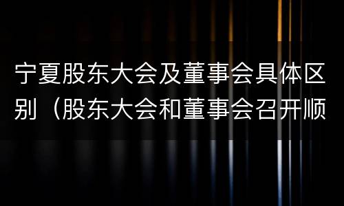 宁夏股东大会及董事会具体区别（股东大会和董事会召开顺序）
