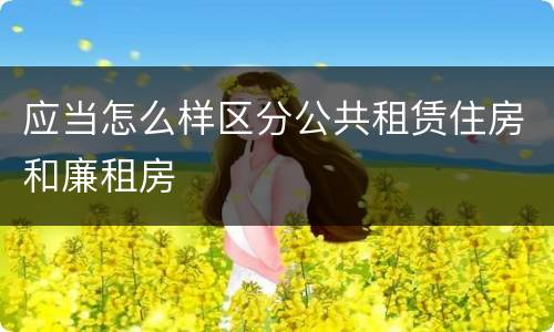 应当怎么样区分公共租赁住房和廉租房