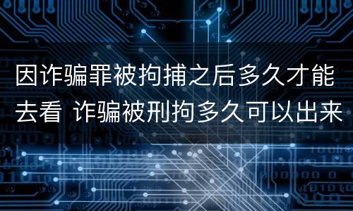 因诈骗罪被拘捕之后多久才能去看 诈骗被刑拘多久可以出来