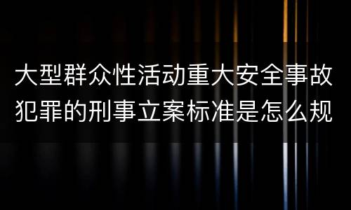 大型群众性活动重大安全事故犯罪的刑事立案标准是怎么规定