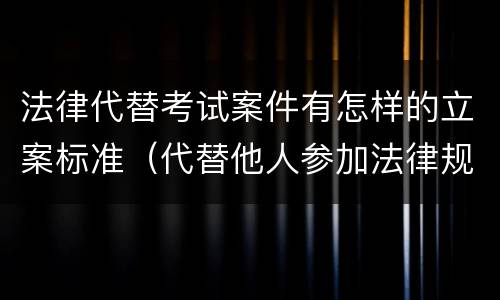 法律代替考试案件有怎样的立案标准（代替他人参加法律规定的国家考试）