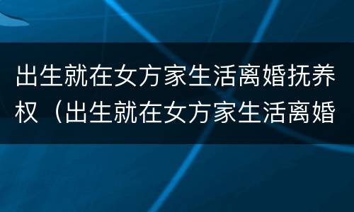 出生就在女方家生活离婚抚养权（出生就在女方家生活离婚抚养权怎么分配）