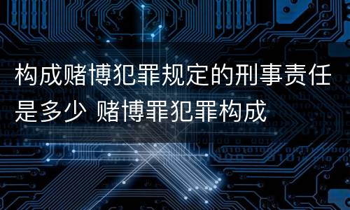 构成赌博犯罪规定的刑事责任是多少 赌博罪犯罪构成