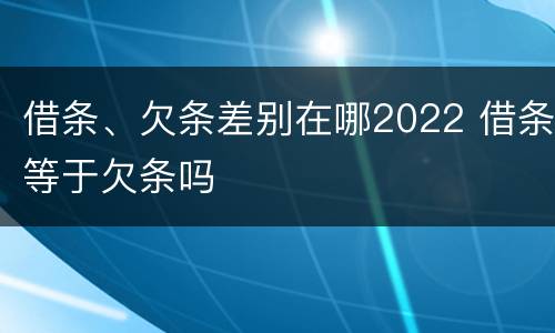 借条、欠条差别在哪2022 借条等于欠条吗