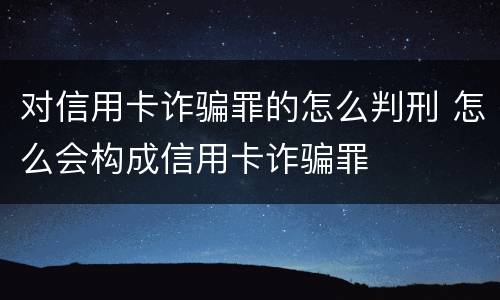 对信用卡诈骗罪的怎么判刑 怎么会构成信用卡诈骗罪