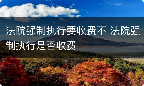 法院强制执行要收费不 法院强制执行是否收费