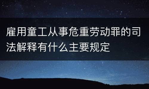 雇用童工从事危重劳动罪的司法解释有什么主要规定