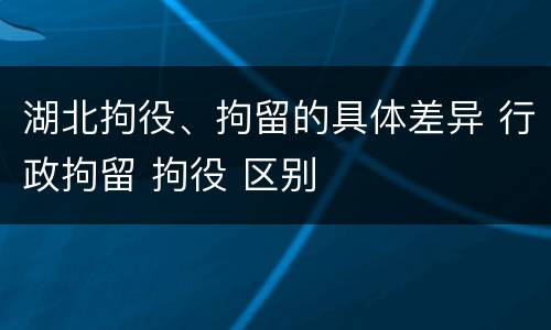 湖北拘役、拘留的具体差异 行政拘留 拘役 区别