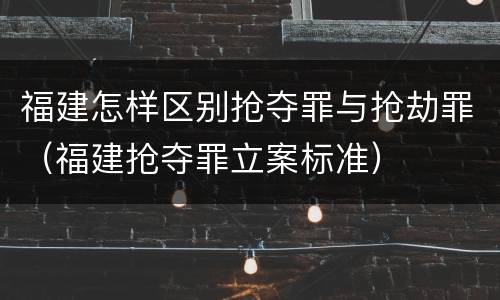 福建怎样区别抢夺罪与抢劫罪（福建抢夺罪立案标准）