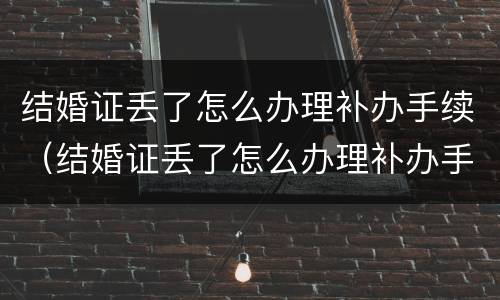 结婚证丢了怎么办理补办手续（结婚证丢了怎么办理补办手续）