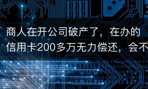 商人在开公司破产了，在办的信用卡200多万无力偿还，会不会被坐牢