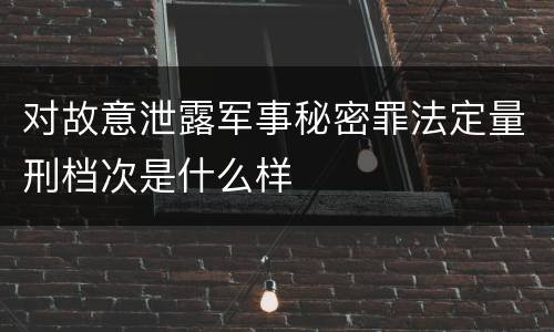 对故意泄露军事秘密罪法定量刑档次是什么样
