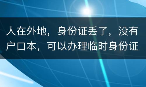 人在外地，身份证丢了，没有户口本，可以办理临时身份证吗