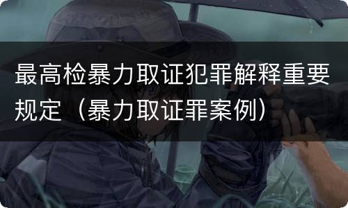 最高检暴力取证犯罪解释重要规定（暴力取证罪案例）