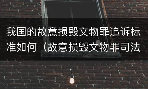 我国的故意损毁文物罪追诉标准如何（故意损毁文物罪司法解释）