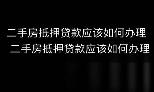 二手房抵押贷款应该如何办理 二手房抵押贷款应该如何办理流程