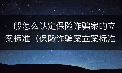 一般怎么认定保险诈骗案的立案标准（保险诈骗案立案标准是什么）
