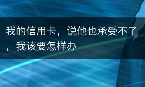 我的信用卡，说他也承受不了，我该要怎样办