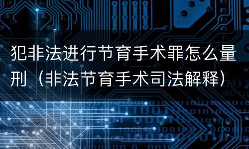 犯非法进行节育手术罪怎么量刑（非法节育手术司法解释）