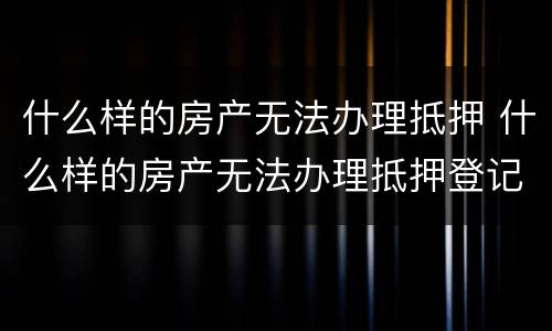 什么样的房产无法办理抵押 什么样的房产无法办理抵押登记