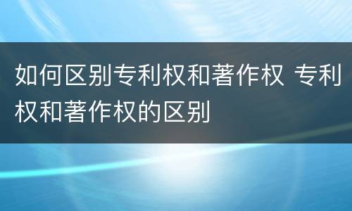 如何区别专利权和著作权 专利权和著作权的区别
