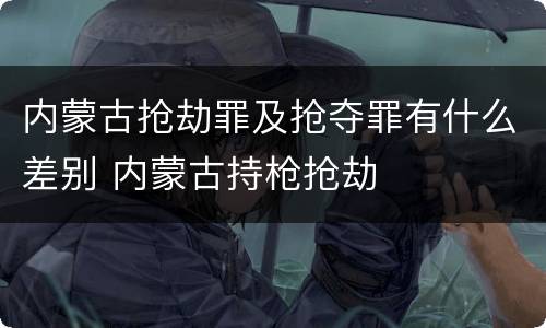 内蒙古抢劫罪及抢夺罪有什么差别 内蒙古持枪抢劫