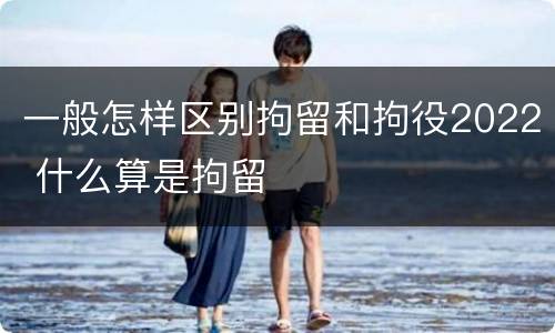 一般怎样区别拘留和拘役2022 什么算是拘留