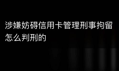 涉嫌妨碍信用卡管理刑事拘留怎么判刑的