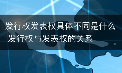 发行权发表权具体不同是什么 发行权与发表权的关系
