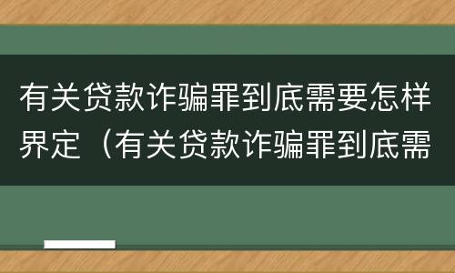 有关贷款诈骗罪到底需要怎样界定（有关贷款诈骗罪到底需要怎样界定的）