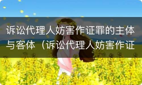 诉讼代理人妨害作证罪的主体与客体（诉讼代理人妨害作证罪的主体与客体的关系）