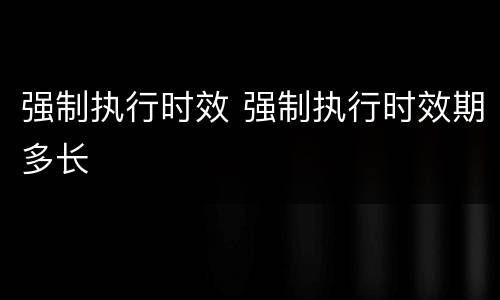 强制执行时效 强制执行时效期多长