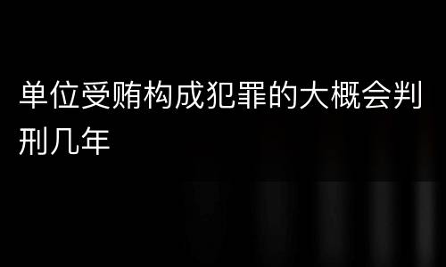 单位受贿构成犯罪的大概会判刑几年
