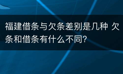 福建借条与欠条差别是几种 欠条和借条有什么不同?