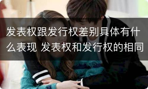 发表权跟发行权差别具体有什么表现 发表权和发行权的相同点