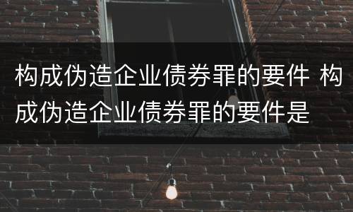 构成伪造企业债券罪的要件 构成伪造企业债券罪的要件是