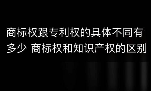 商标权跟专利权的具体不同有多少 商标权和知识产权的区别