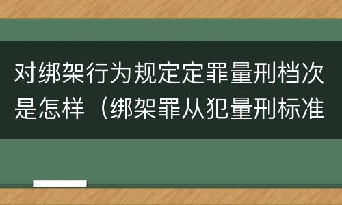 对绑架行为规定定罪量刑档次是怎样（绑架罪从犯量刑标准）