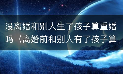 没离婚和别人生了孩子算重婚吗（离婚前和别人有了孩子算重婚吗）