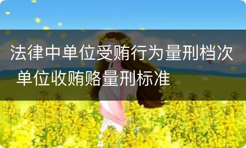 法律中单位受贿行为量刑档次 单位收贿赂量刑标准