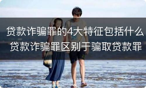 贷款诈骗罪的4大特征包括什么 贷款诈骗罪区别于骗取贷款罪的主要特征