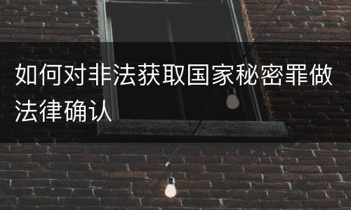 如何对非法获取国家秘密罪做法律确认