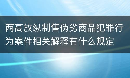 两高放纵制售伪劣商品犯罪行为案件相关解释有什么规定