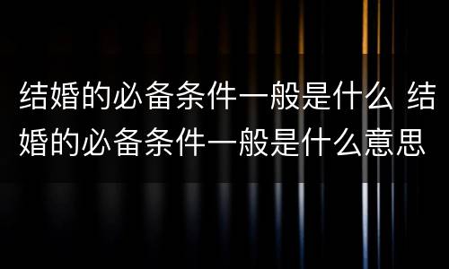 结婚的必备条件一般是什么 结婚的必备条件一般是什么意思
